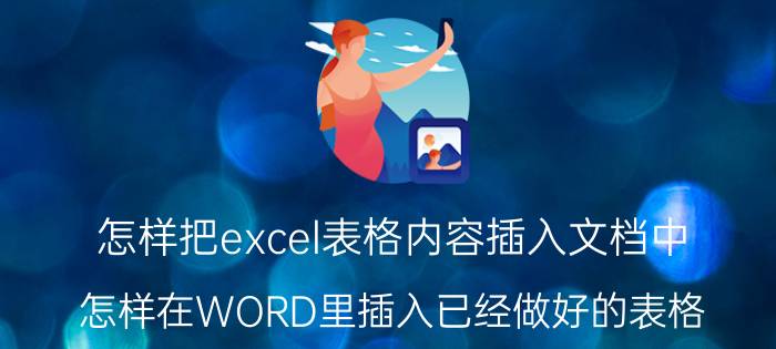 怎样把excel表格内容插入文档中 怎样在WORD里插入已经做好的表格？